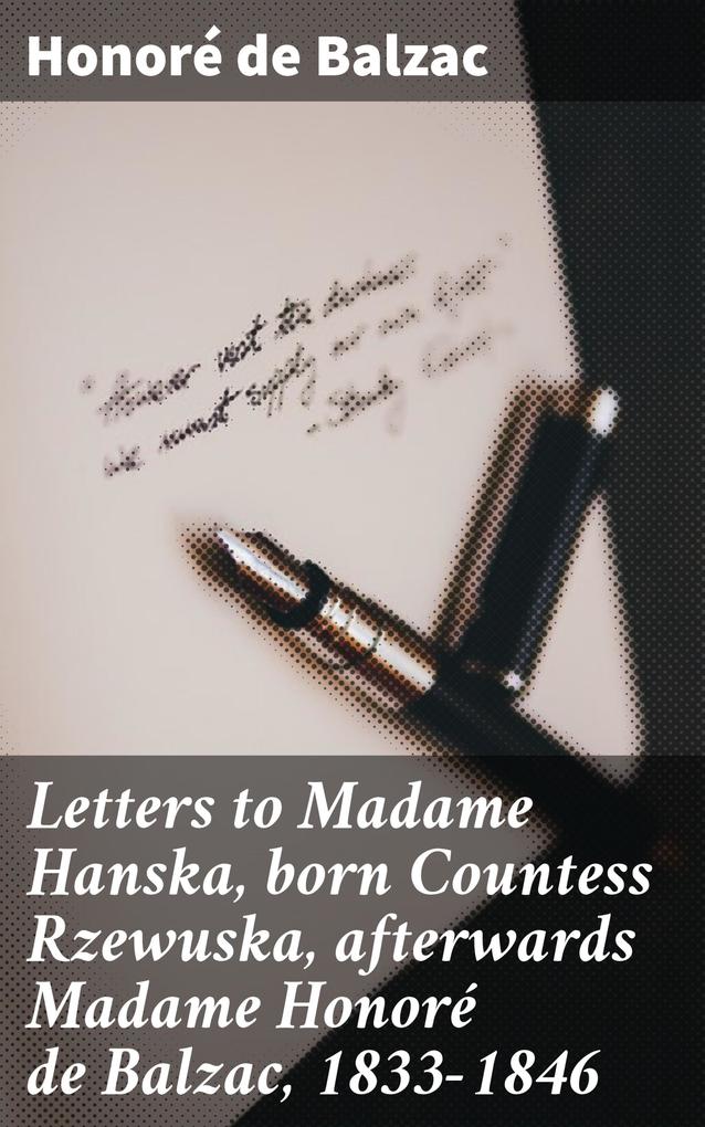 Letters to Madame Hanska born Countess Rzewuska afterwards Madame Honoré de Balzac 1833-1846