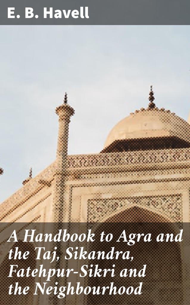 A Handbook to Agra and the Taj Sikandra Fatehpur-Sikri and the Neighbourhood