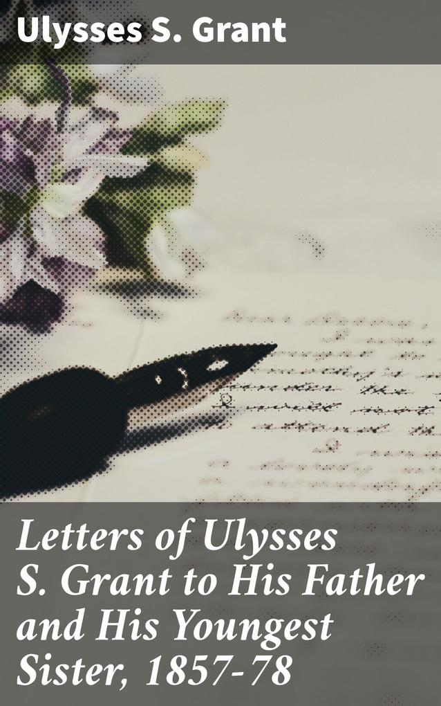 Letters of Ulysses S. Grant to His Father and His Youngest Sister 1857-78