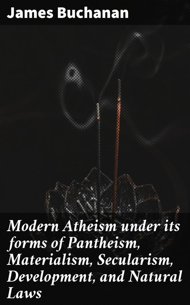 Modern Atheism under its forms of Pantheism Materialism Secularism Development and Natural Laws