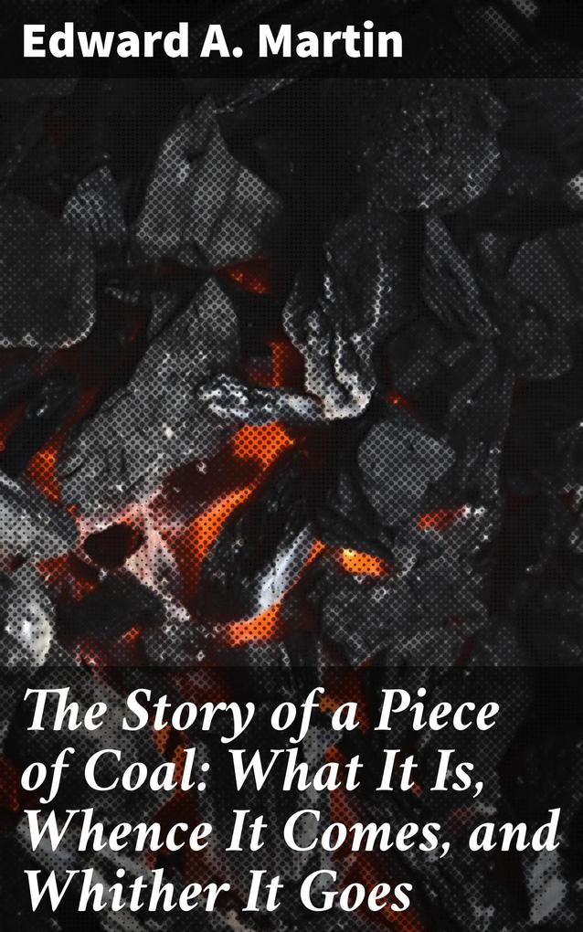 The Story of a Piece of Coal: What It Is Whence It Comes and Whither It Goes