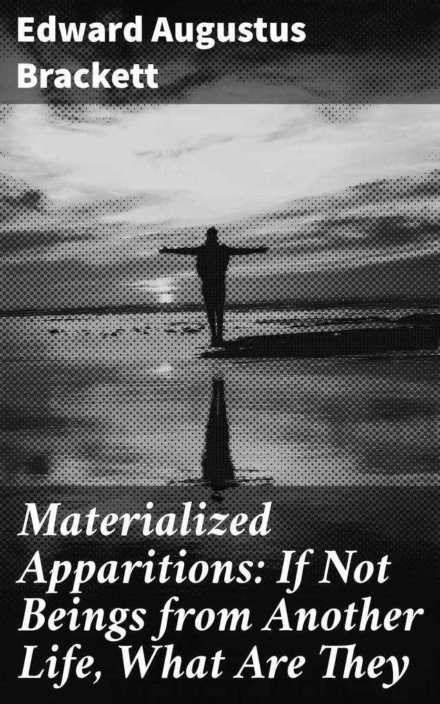 Materialized Apparitions: If Not Beings from Another Life What Are They