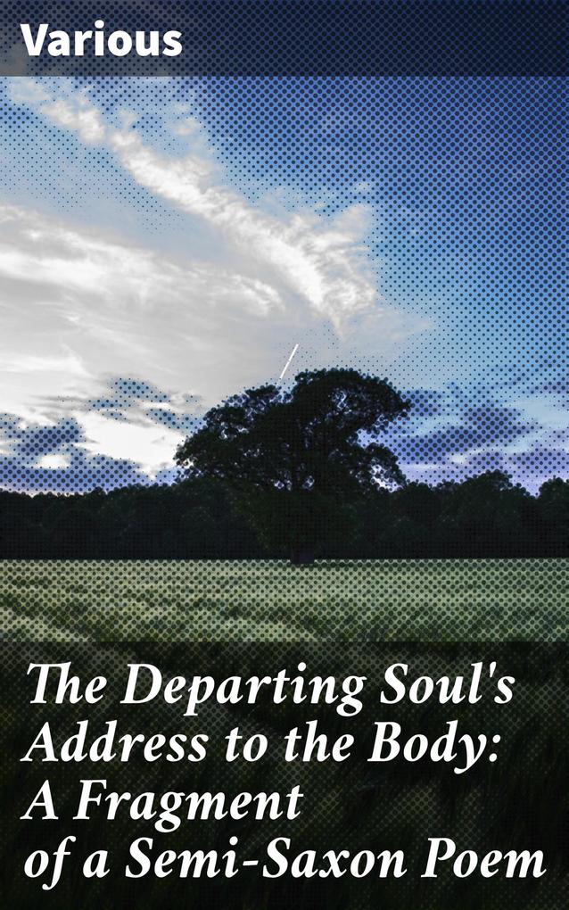 The Departing Soul's Address to the Body: A Fragment of a Semi-Saxon Poem - Various