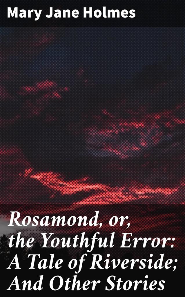 Rosamond or the Youthful Error: A Tale of Riverside; And Other Stories