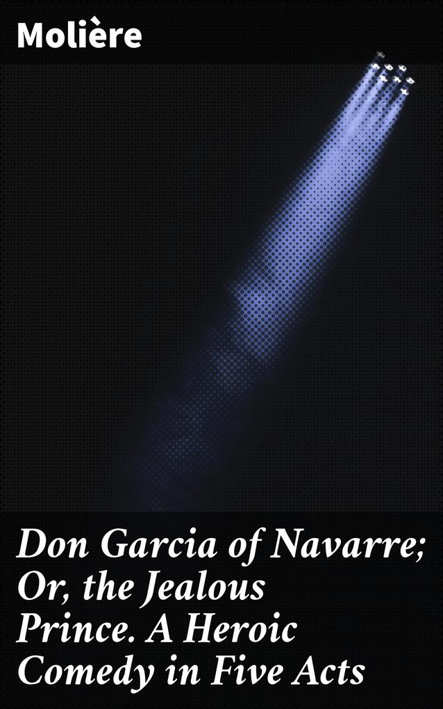 Don Garcia of Navarre; Or the Jealous Prince. A Heroic Comedy in Five Acts