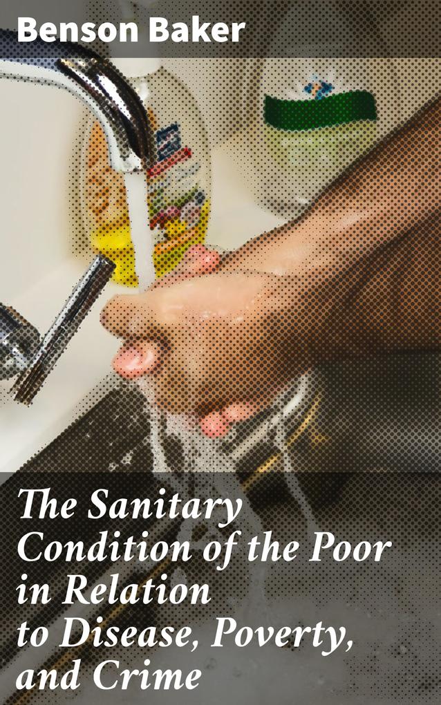 The Sanitary Condition of the Poor in Relation to Disease Poverty and Crime