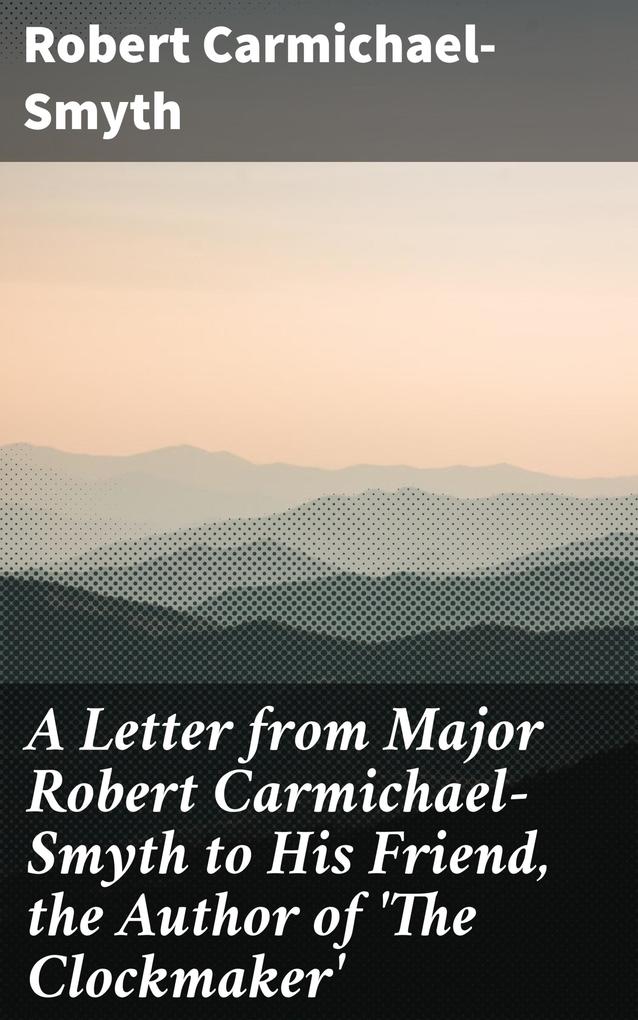 A Letter from Major Robert Carmichael-Smyth to His Friend the Author of ‘The Clockmaker‘