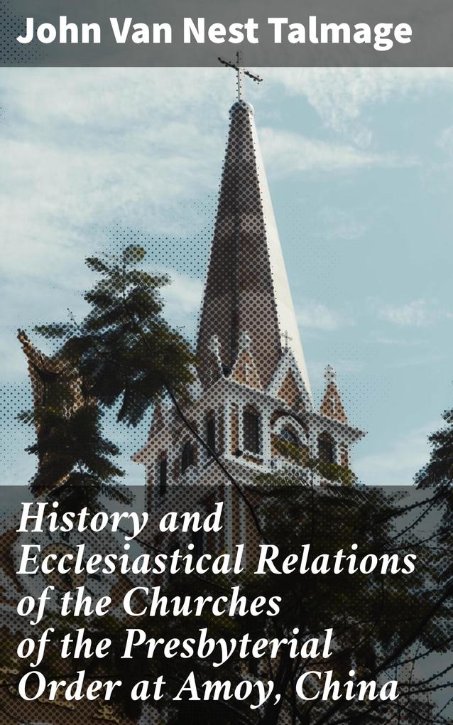 History and Ecclesiastical Relations of the Churches of the Presbyterial Order at Amoy China