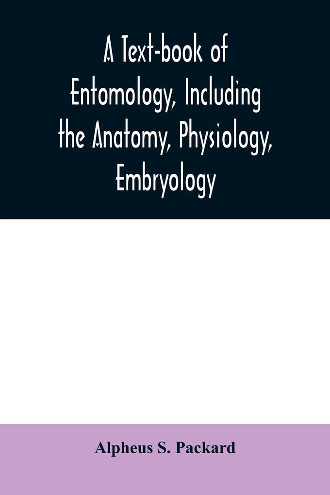 A text-book of entomology including the anatomy physiology embryology and metamorphoses of insects for use in agricultural and technical schools and colleges as well as by the working entomologist