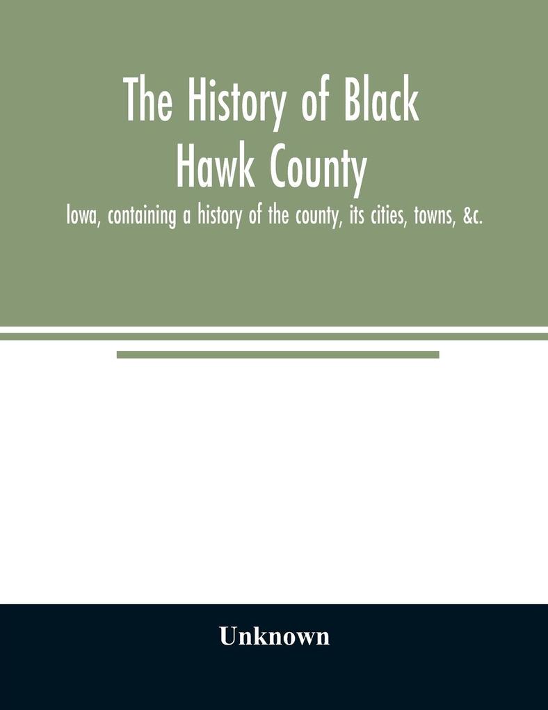 The history of Black Hawk County Iowa containing a history of the county its cities towns &c. A biographical directory of citizens war record of its volunteers in the late rebellion General and Local Statistics Portraits of Early Settlers and Pro