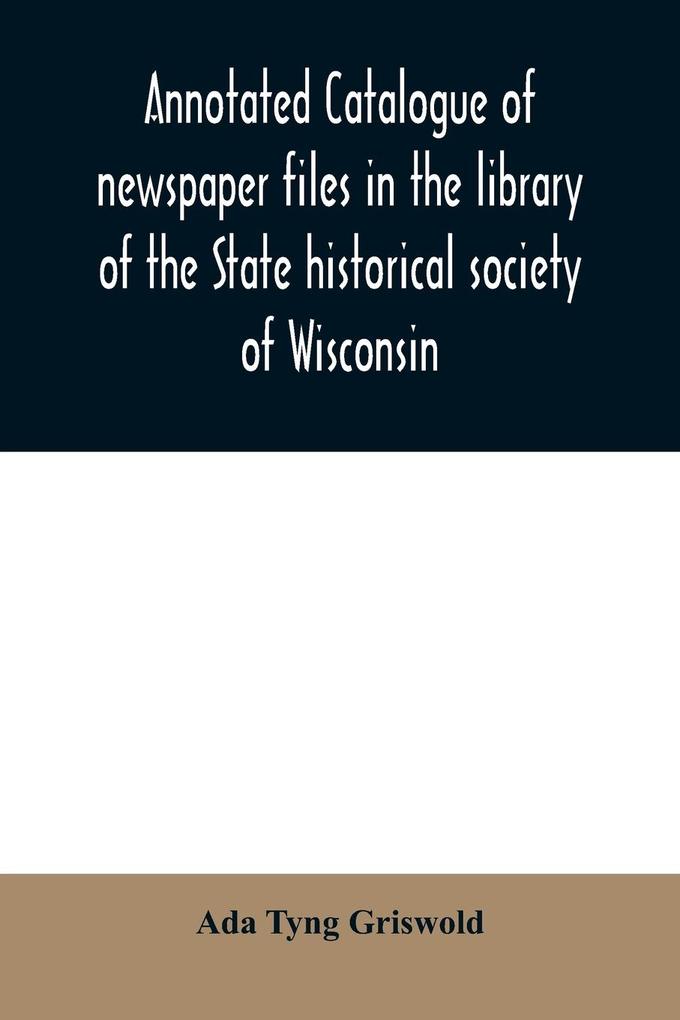 Annotated catalogue of newspaper files in the library of the State historical society of Wisconsin