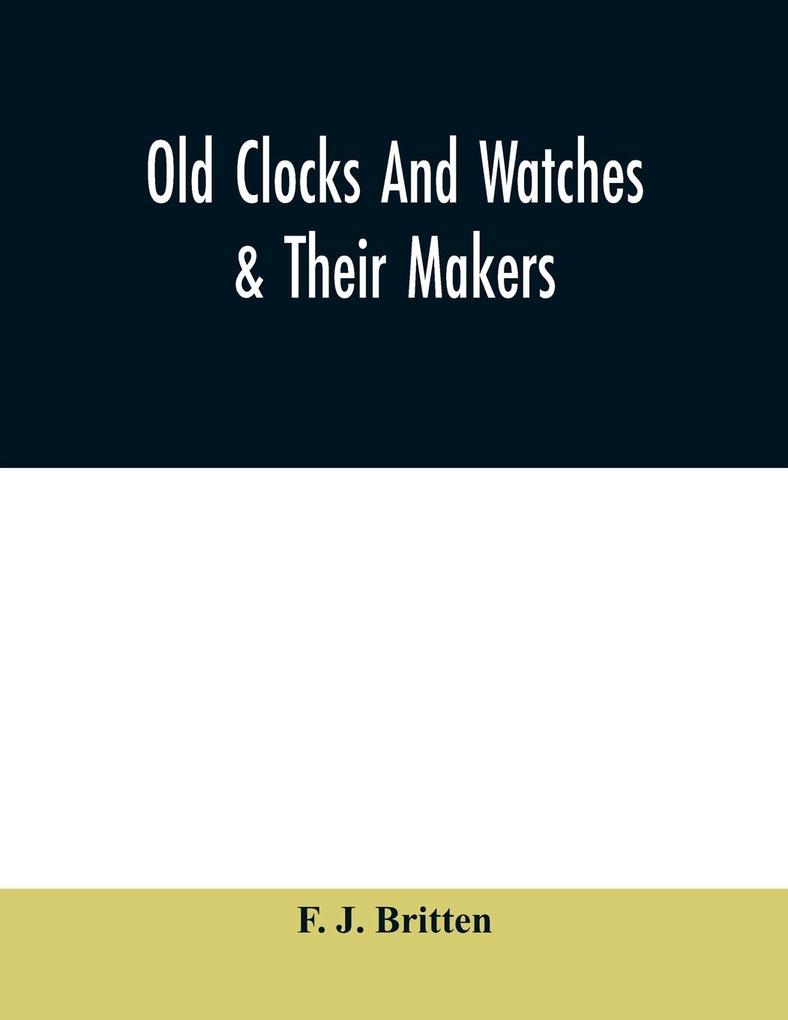 Old clocks and watches & their makers being an historical and descriptive account of the different styles of clocks and watches of the past in England and abroad to which is added a list of ten thousand makers