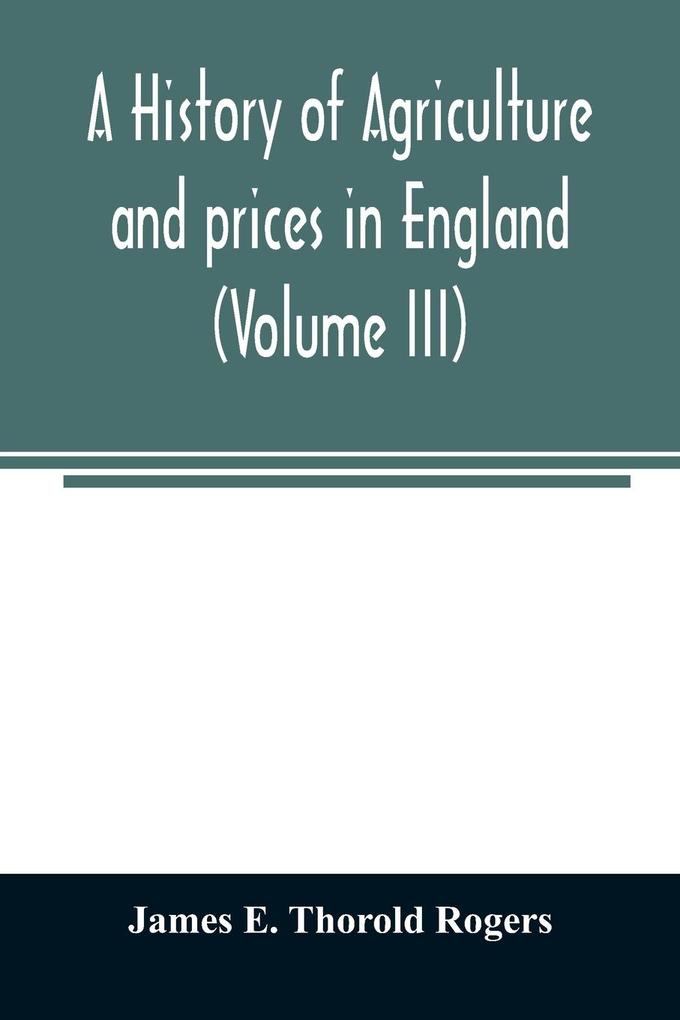A history of agriculture and prices in England from the year after the Oxford parliament (1259) to the commencement of the continental war (1793) (Volume III) 1401-1582.