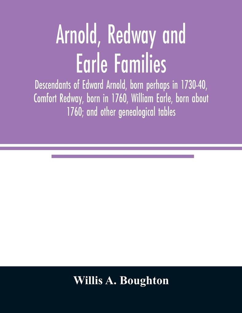 Arnold Redway and Earle families; descendants of Edward Arnold born perhaps in 1730-40 Comfort Redway born in 1760 William Earle born about 1760; and other genealogical tables
