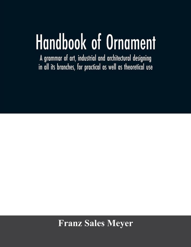 Handbook of ornament; a grammar of art industrial and architectural designing in all its branches for practical as well as theoretical use
