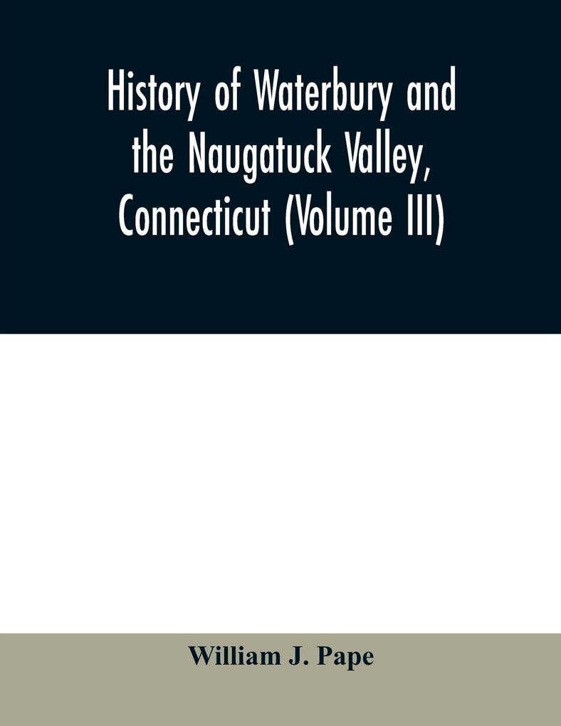 History of Waterbury and the Naugatuck Valley Connecticut (Volume III)