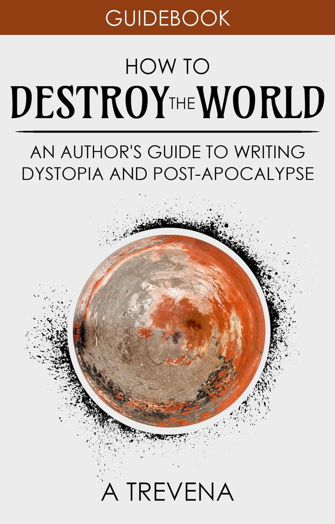 How to Destroy the World: An Author‘s Guide to Writing Dystopia and Post-Apocalypse (Author Guides #2)