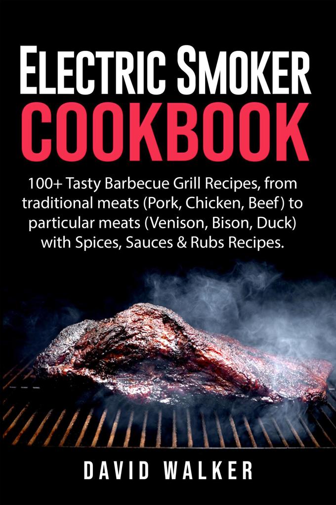 Electric Smoker Cookbook: 100+ Tasty Barbecue Grill Recipes from Traditional Meats (Pork Chicken Beef) to Particular Meats (Venison Bison Duck) with Spices Sauces & Rubs Recipes