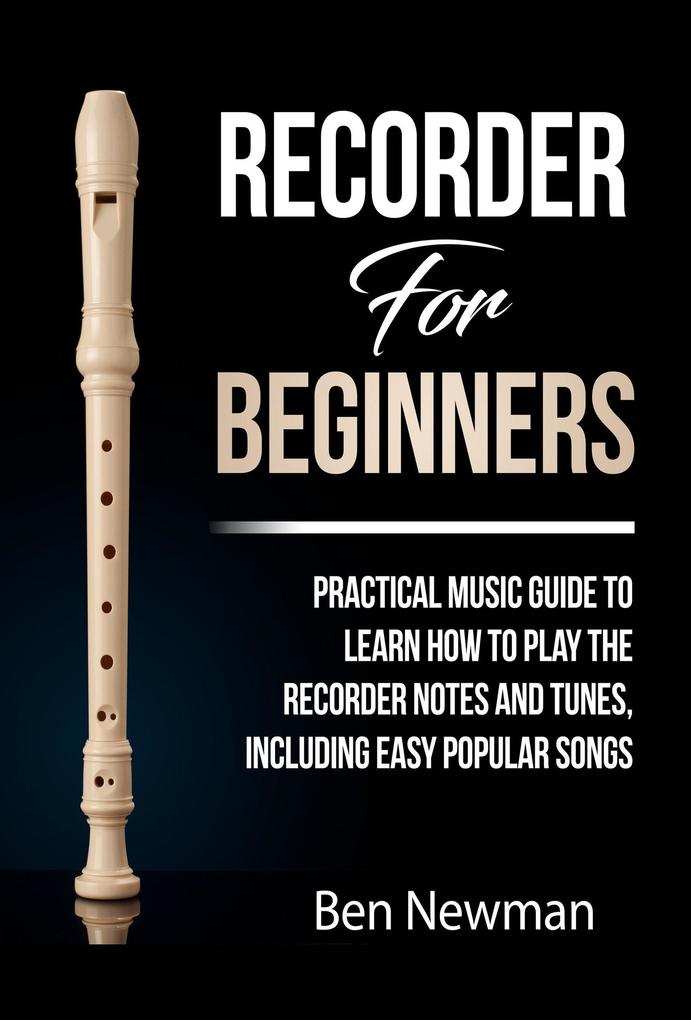 Recorder For Beginners: Practical Music Guide To Learn How To Play The Recorder Notes And Tunes Including Easy Popular Songs