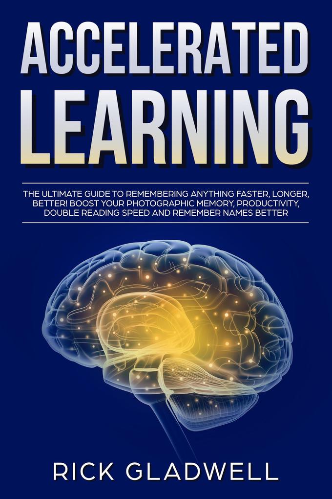 Accelerated Learning: The Ultimate Guide to Remembering Anything Faster Longer Better! Boost Your Photographic Memory Productivity Double Reading Speed and Remember Names Better