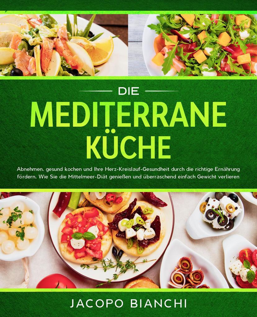 Die mediterrane Küche: Abnehmen gesund kochen und Ihre Herz-Kreislauf-Gesundheit durch die richtige Ernährung fördern. Wie Sie die Mittelmeer-Diät genießen und überraschend einfach Gewicht verlieren