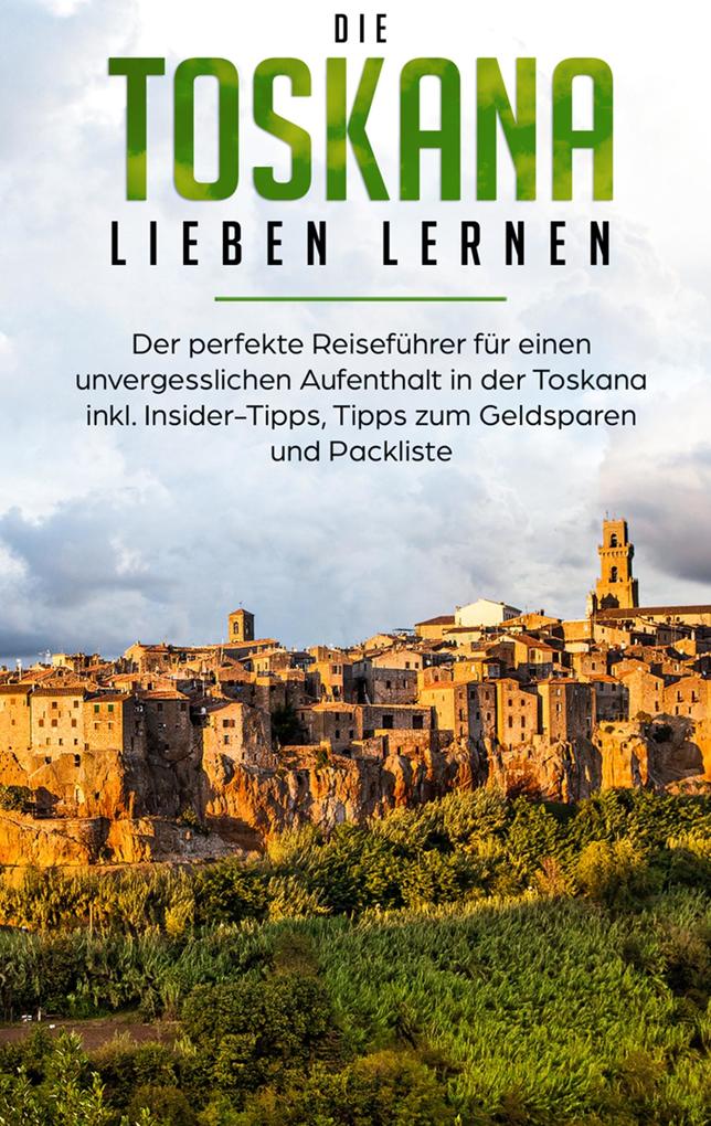 Die Toskana lieben lernen: Der perfekte Reiseführer für einen unvergesslichen Aufenthalt in der Toskana inkl. Insider-Tipps Tipps zum Geldsparen und Packliste