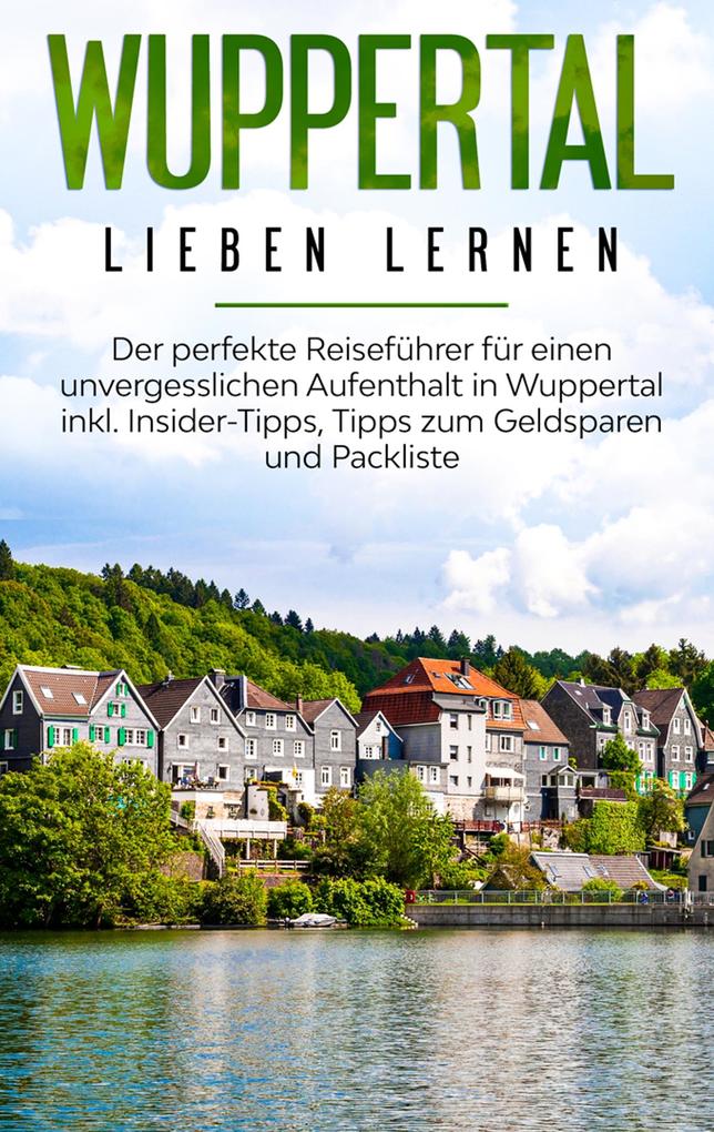 Wuppertal lieben lernen: Der perfekte Reiseführer für einen unvergesslichen Aufenthalt in Wuppertal inkl. Insider-Tipps Tipps zum Geldsparen und Packliste
