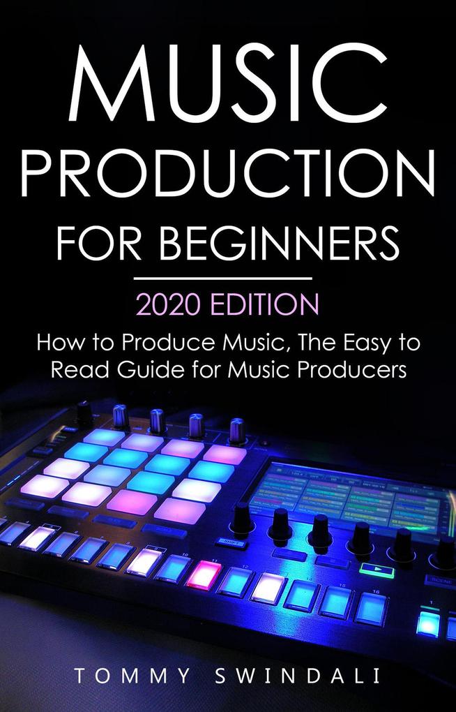 Music Production For Beginners 2020 Edition: How to Produce Music The Easy to Read Guide for Music Producers
