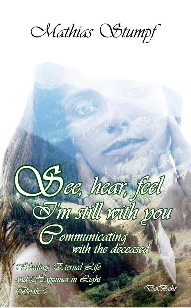 See hear feel - I‘m still with you - Communicating with the deceased Healing Eternal Life and Happiness in Light Book 3