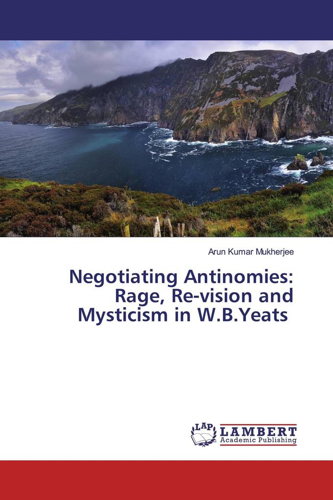 Negotiating Antinomies: Rage Re-vision and Mysticism in W.B.Yeats
