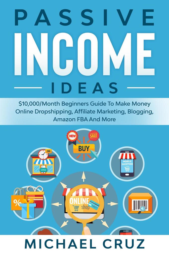 Passive Income Ideas: $10000/Month Beginners Guide To Make Money Online Dropshipping Affiliate Marketing Blogging Amazon FBA And More