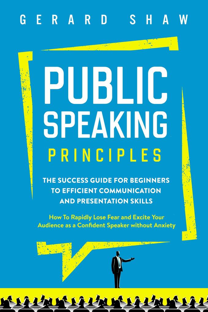 Public Speaking Principles: The Success Guide for Beginners to Efficient Communication and Presentation Skills. How To Rapidly Lose Fear and Excite Your Audience as a Confident Speaker Without Anxiety (Communication Series)