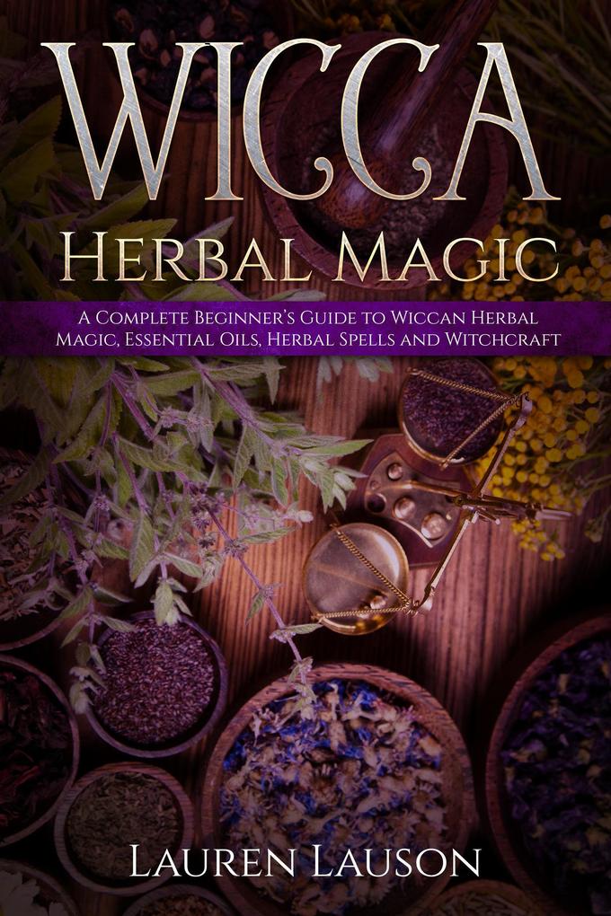 Wicca Herbal Magic: A Complete Beginner‘s Guide to Wiccan Herbal Magic Essential Oils Herbal Spells and Witchcraft