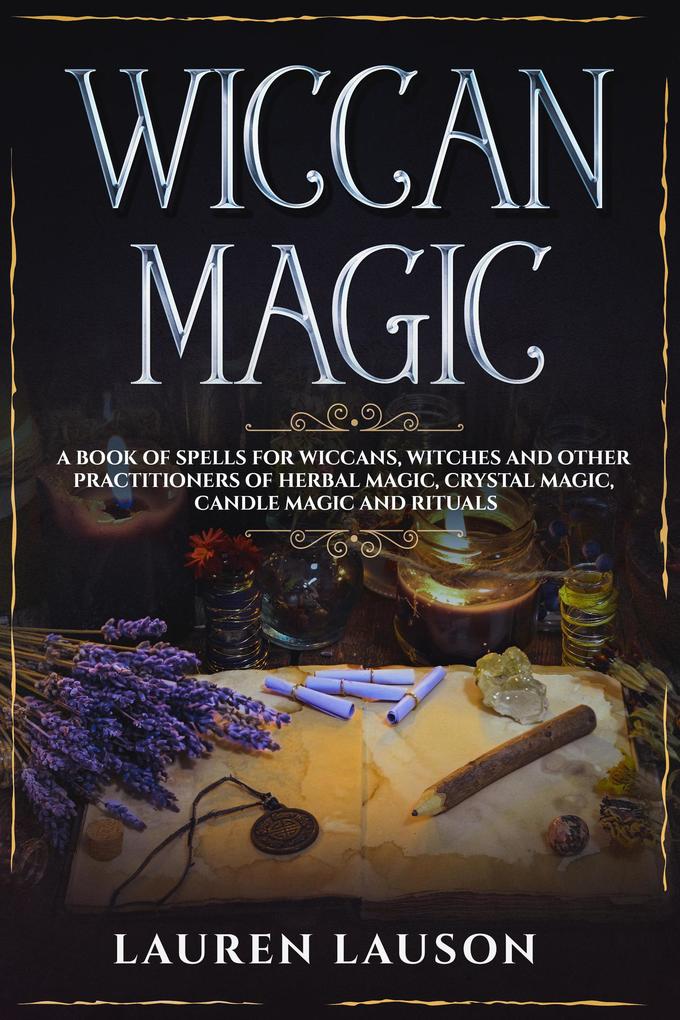 Wiccan Magic: A Book of Spells for Wiccans Witches and other Practitioners of Herbal Magic Crystal Magic Candle Magic and Rituals