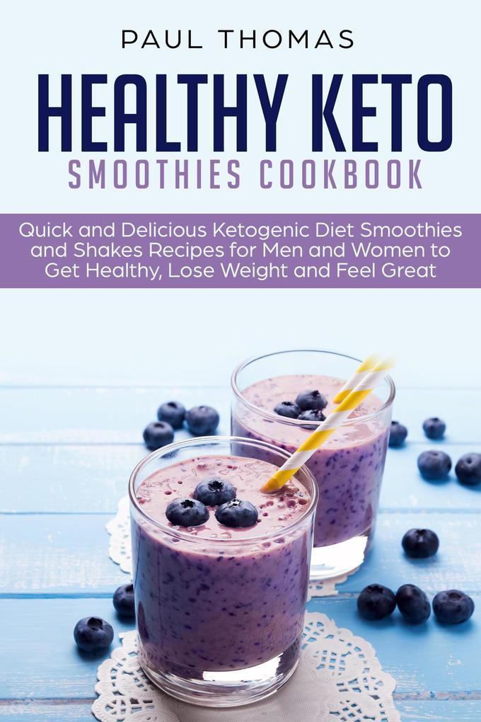 Healthy Keto Smoothies Cookbook: Quick and Delicious Ketogenic Diet Smoothies and Shakes Recipes for Men and Women to Get Healthy Lose Weight and Feel Great