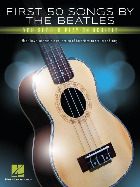First 50 Songs by the Beatles You Should Play on Ukulele: Must-Have Accessible Collection of Favorites to Strum and Sing