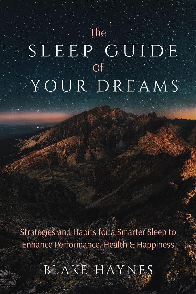 The Sleep Guide of Your Dreams: Strategies and Habits for a Smarter Sleep to Enhance Performance Health and Happiness