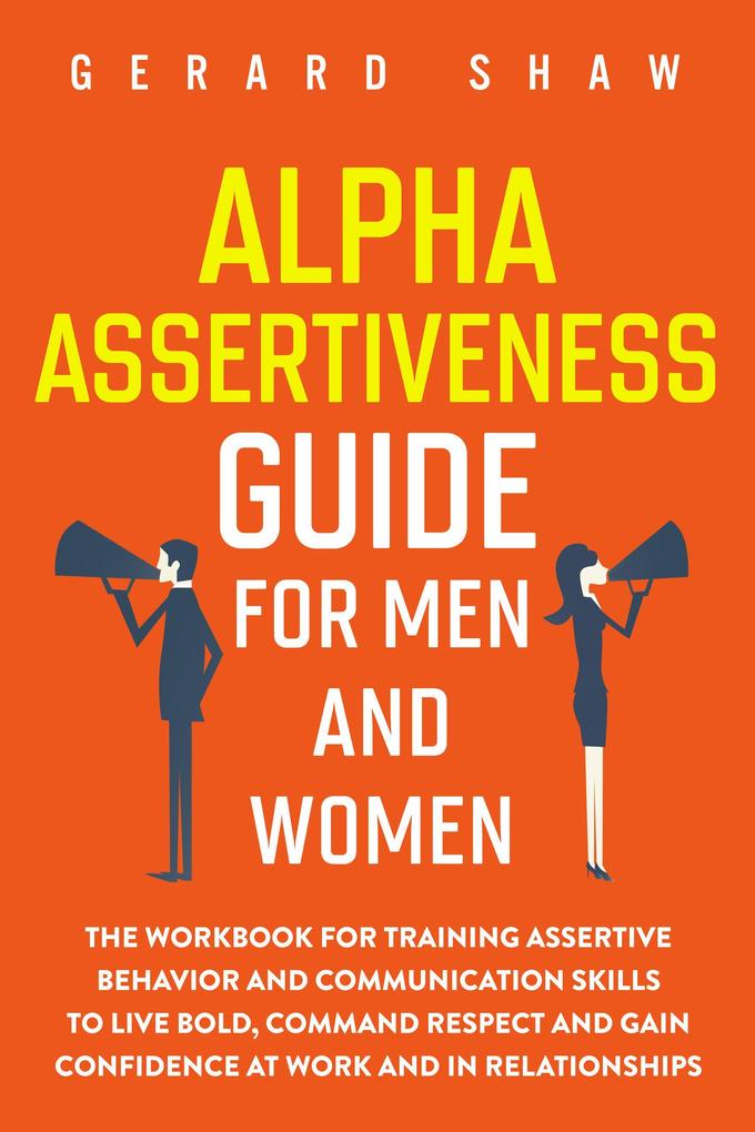 Alpha Assertiveness Guide for Men and Women: The Workbook for Training Assertive Behavior and Communication Skills to Live Bold Command Respect and Gain Confidence at Work and in Relationships (Communication Series)