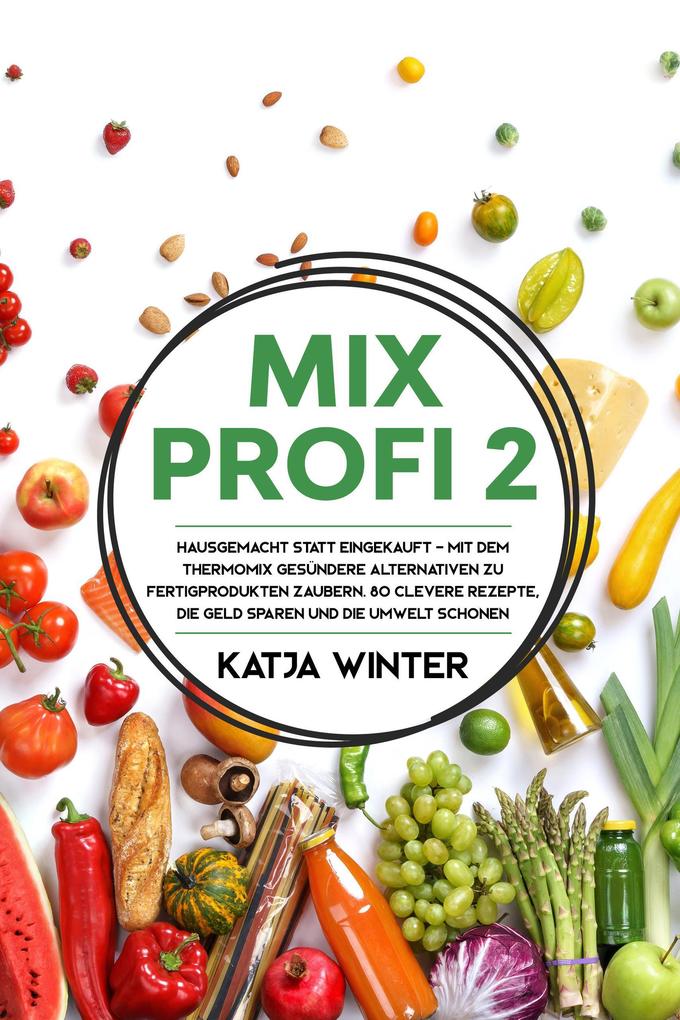 Mixprofi 2: Hausgemacht statt eingekauft - Mit dem Thermomix gesündere Alternativen zu Fertigprodukten zaubern. 80 clevere Rezepte die Geld sparen und die Umwelt schonen