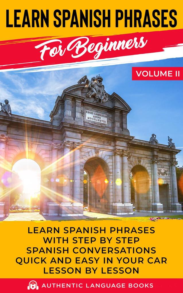 Learn Spanish Phrases for Beginners Volume II: Learn Spanish Phrases with Step by Step Spanish Conversations Quick and Easy in Your Car Lesson by Lesson