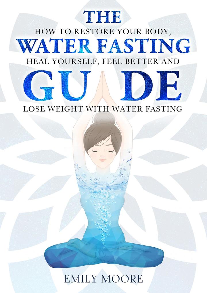 The Water Fasting Guide: How to Restore Your Body Heal Yourself Feel Better and Lose Weight with Water Fasting