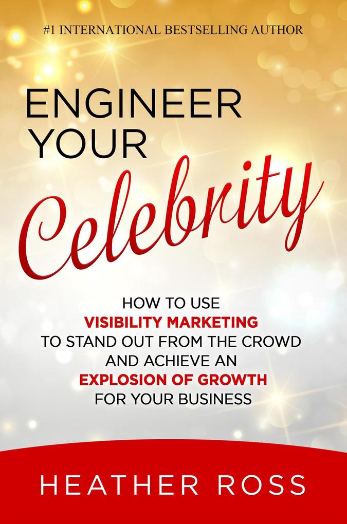 Engineer Your Celebrity: How to Use Visibility Marketing to Stand Out from the Crowd and Achieve an Explosion of Growth for Your Business