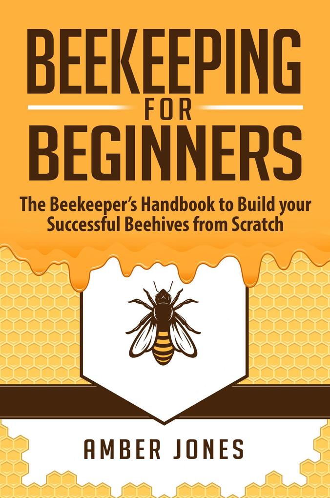 Beekeeping for Beginners: The Beekeeper‘s Guide to learn how to Build your Successful Beehives from Scratch