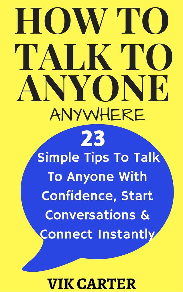 How To Talk To Anyone Anywhere: 23 Simple Tips To Talk To Anyone With Confidence Start Conversations And Connect Instantly