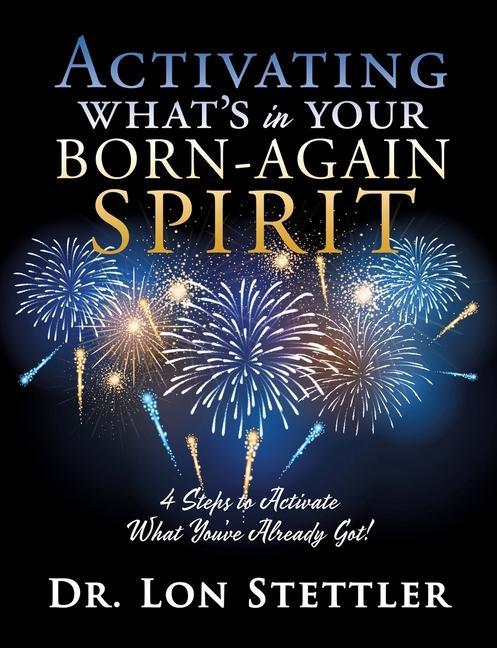 Activating What‘s in Your Born-Again Spirit: 4 Steps to Activate What You‘ve Already Got!