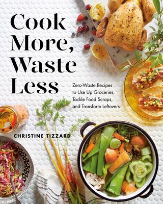 Cook More Waste Less: Zero-Waste Recipes to Use Up Groceries Tackle Food Scraps and Transform Leftovers
