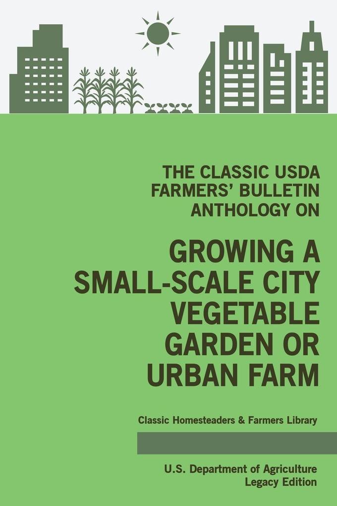 The Classic USDA Farmers‘ Bulletin Anthology on Growing a Small-Scale City Vegetable Garden or Urban Farm (Legacy Edition)