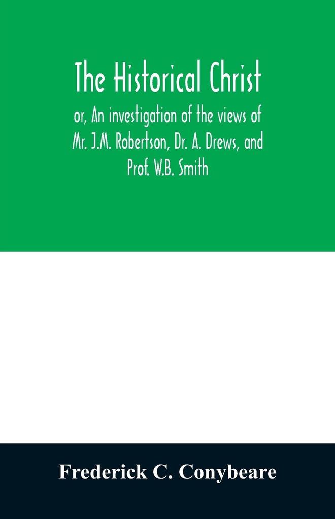 The historical Christ or An investigation of the views of Mr. J.M. Robertson Dr. A. Drews and Prof. W.B. Smith