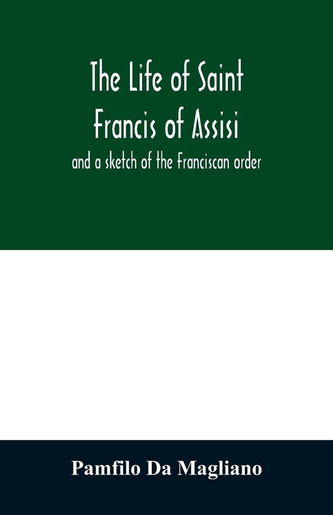 The life of Saint Francis of Assisi and a sketch of the Franciscan order