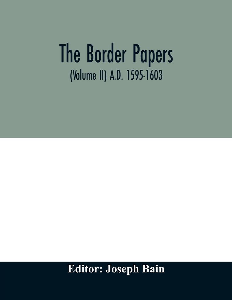 The border papers. Calender of letters and papers relating to the affairs of the borders of England and Scotland preserved in Her Majesty's Public Record Office London (Volume II) A.D. 1595-1603